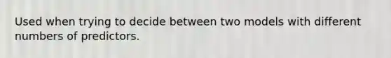 Used when trying to decide between two models with different numbers of predictors.