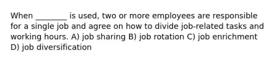 When ________ is used, two or more employees are responsible for a single job and agree on how to divide job-related tasks and working hours. A) job sharing B) job rotation C) job enrichment D) job diversification