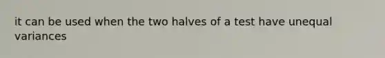 it can be used when the two halves of a test have unequal variances