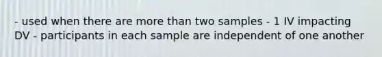 - used when there are more than two samples - 1 IV impacting DV - participants in each sample are independent of one another