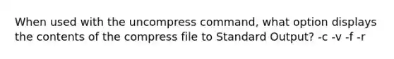 When used with the uncompress command, what option displays the contents of the compress file to Standard Output? -c -v -f -r