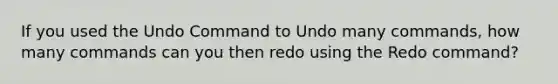 If you used the Undo Command to Undo many commands, how many commands can you then redo using the Redo command?