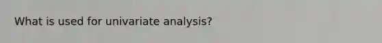 What is used for univariate analysis?