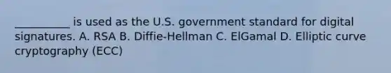 __________ is used as the U.S. government standard for digital signatures. A. RSA B. Diffie-Hellman C. ElGamal D. Elliptic curve cryptography (ECC)