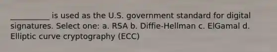 __________ is used as the U.S. government standard for digital signatures. Select one: a. RSA b. Diffie-Hellman c. ElGamal d. Elliptic curve cryptography (ECC)