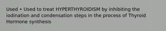 Used • Used to treat HYPERTHYROIDISM by inhibiting the iodination and condensation steps in the process of Thyroid Hormone synthesis