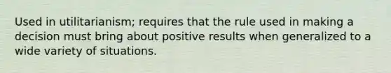 Used in utilitarianism; requires that the rule used in making a decision must bring about positive results when generalized to a wide variety of situations.