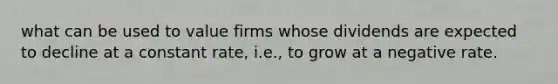 what can be used to value firms whose dividends are expected to decline at a constant rate, i.e., to grow at a negative rate.