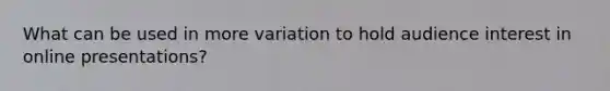 What can be used in more variation to hold audience interest in online presentations?