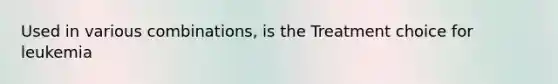 Used in various combinations, is the Treatment choice for leukemia