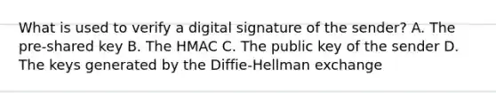 What is used to verify a digital signature of the sender? A. The pre-shared key B. The HMAC C. The public key of the sender D. The keys generated by the Diffie-Hellman exchange