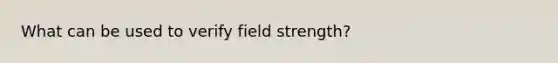 What can be used to verify field strength?