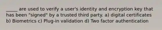 _____ are used to verify a user's identity and encryption key that has been "signed" by a trusted third party. a) digital certificates b) Biometrics c) Plug-in validation d) Two factor authentication