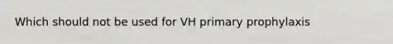 Which should not be used for VH primary prophylaxis