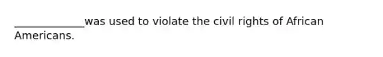 _____________was used to violate the civil rights of African Americans.