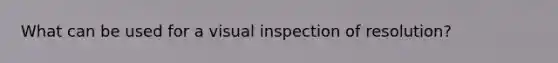 What can be used for a visual inspection of resolution?