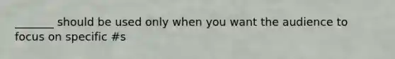_______ should be used only when you want the audience to focus on specific #s