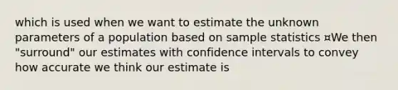 which is used when we want to estimate the unknown parameters of a population based on sample statistics ¤We then "surround" our estimates with confidence intervals to convey how accurate we think our estimate is