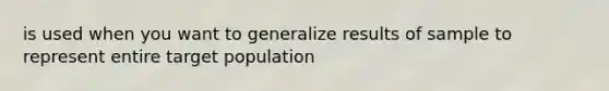 is used when you want to generalize results of sample to represent entire target population