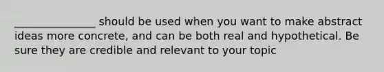 _______________ should be used when you want to make abstract ideas more concrete, and can be both real and hypothetical. Be sure they are credible and relevant to your topic