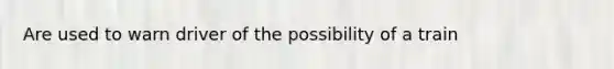 Are used to warn driver of the possibility of a train