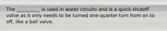 The __________ is used in water circuits and is a quick shutoff valve as it only needs to be turned one-quarter turn from on to off, like a ball valve.