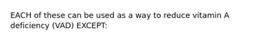 EACH of these can be used as a way to reduce vitamin A deficiency (VAD) EXCEPT: