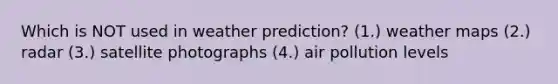 Which is NOT used in weather prediction? (1.) weather maps (2.) radar (3.) satellite photographs (4.) air pollution levels