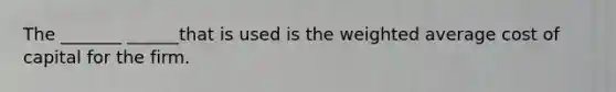 The _______ ______that is used is the weighted average cost of capital for the firm.