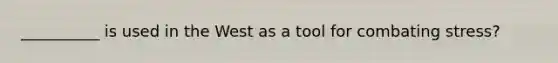 __________ is used in the West as a tool for combating stress?