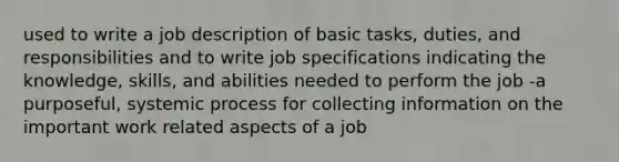 used to write a job description of basic tasks, duties, and responsibilities and to write job specifications indicating the knowledge, skills, and abilities needed to perform the job -a purposeful, systemic process for collecting information on the important work related aspects of a job