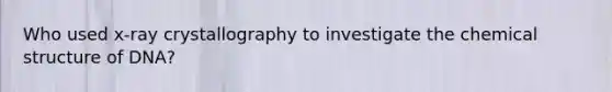 Who used x-ray crystallography to investigate the chemical structure of DNA?