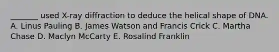 _______ used X-ray diffraction to deduce the helical shape of DNA. A. Linus Pauling B. James Watson and Francis Crick C. Martha Chase D. Maclyn McCarty E. Rosalind Franklin