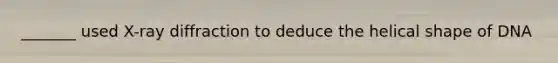 _______ used X-ray diffraction to deduce the helical shape of DNA