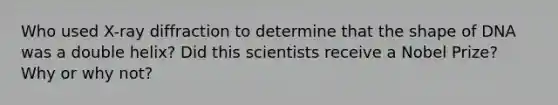 Who used X-ray diffraction to determine that the shape of DNA was a double helix? Did this scientists receive a Nobel Prize? Why or why not?