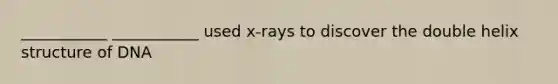 ___________ ___________ used x-rays to discover the double helix structure of DNA