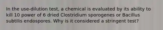 In the use-dilution test, a chemical is evaluated by its ability to kill 10 power of 6 dried Clostridium sporogenes or Bacillus subtilis endospores. Why is it considered a stringent test?