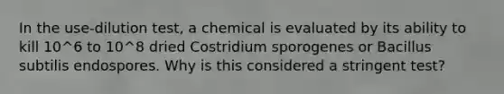 In the use-dilution test, a chemical is evaluated by its ability to kill 10^6 to 10^8 dried Costridium sporogenes or Bacillus subtilis endospores. Why is this considered a stringent test?