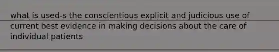 what is used-s the conscientious explicit and judicious use of current best evidence in making decisions about the care of individual patients