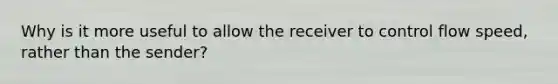 Why is it more useful to allow the receiver to control flow speed, rather than the sender?