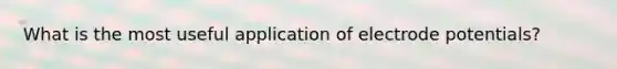 What is the most useful application of <a href='https://www.questionai.com/knowledge/kGBiM9jhet-electrode-potential' class='anchor-knowledge'>electrode potential</a>s?