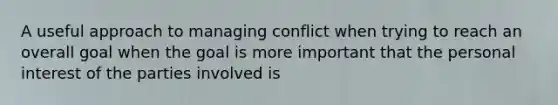 A useful approach to managing conflict when trying to reach an overall goal when the goal is more important that the personal interest of the parties involved is