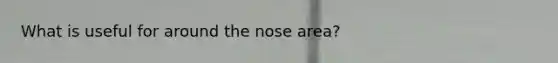 What is useful for around the nose area?