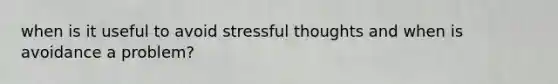 when is it useful to avoid stressful thoughts and when is avoidance a problem?