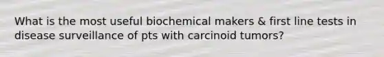 What is the most useful biochemical makers & first line tests in disease surveillance of pts with carcinoid tumors?