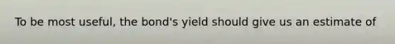 To be most useful, the bond's yield should give us an estimate of