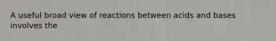 A useful broad view of reactions between acids and bases involves the