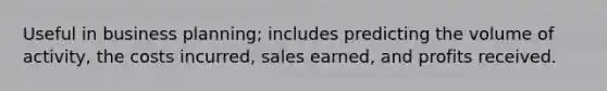 Useful in business planning; includes predicting the volume of activity, the costs incurred, sales earned, and profits received.