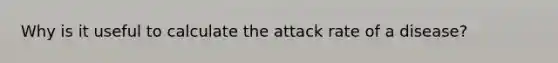 Why is it useful to calculate the attack rate of a disease?