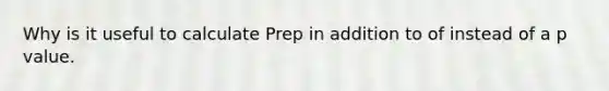 Why is it useful to calculate Prep in addition to of instead of a p value.